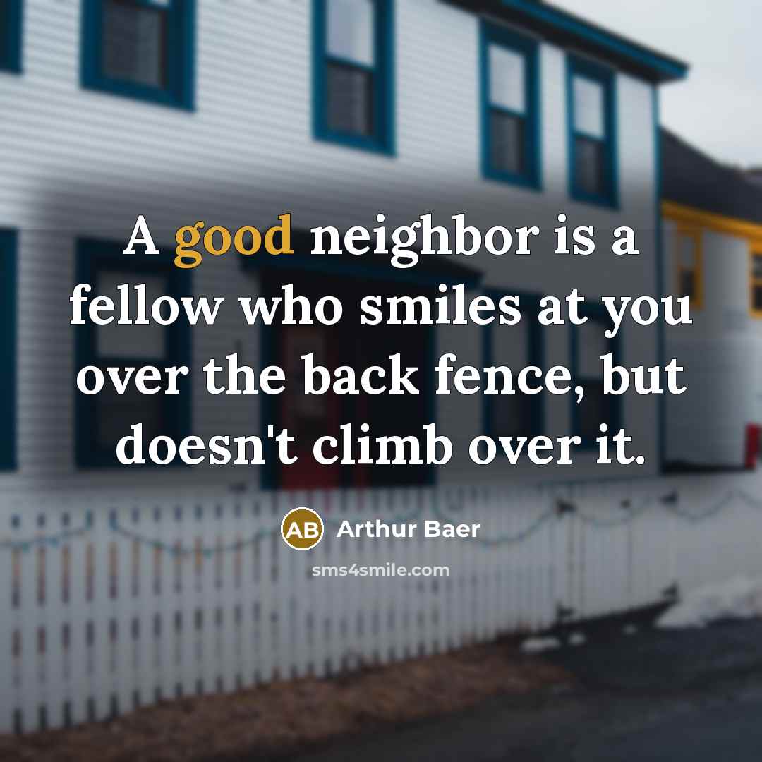 “A good neighbor is a fellow who smiles at you over the back fence, but doesn't climb over it.” quote by Arthur Baer