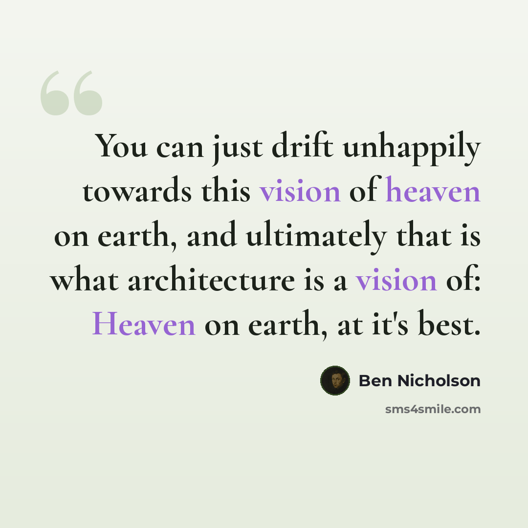 “You can just drift unhappily towards this vision of heaven on earth, and ultimately that is what architecture is a vision of: Heaven on earth, at it's best.” quote by Ben Nicholson