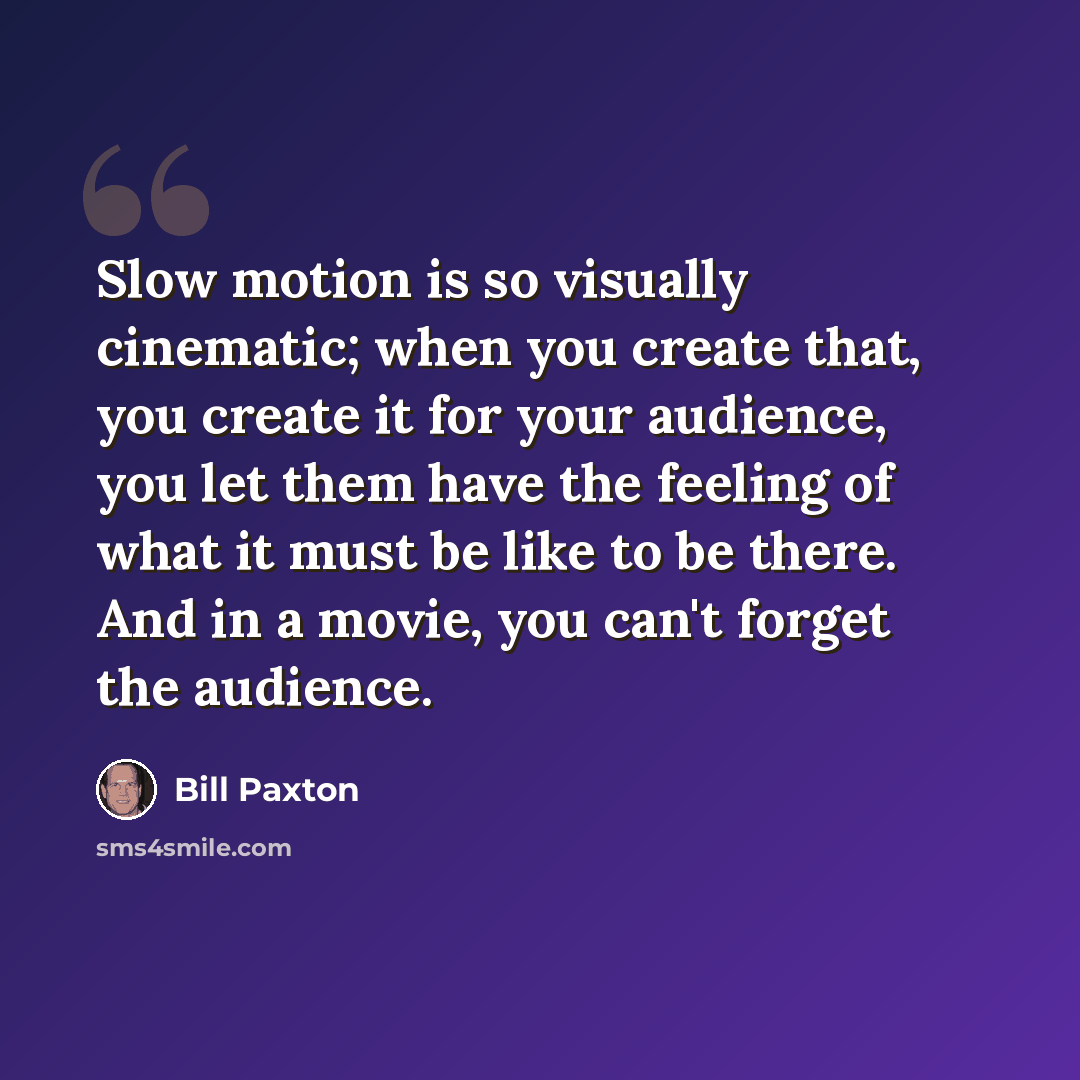 “Slow motion is so visually cinematic; when you create that, you create it for your audience, you let them have the feeling of what it must be like to be there. And in a movie, you can't forget the audience.” quote by Bill Paxton