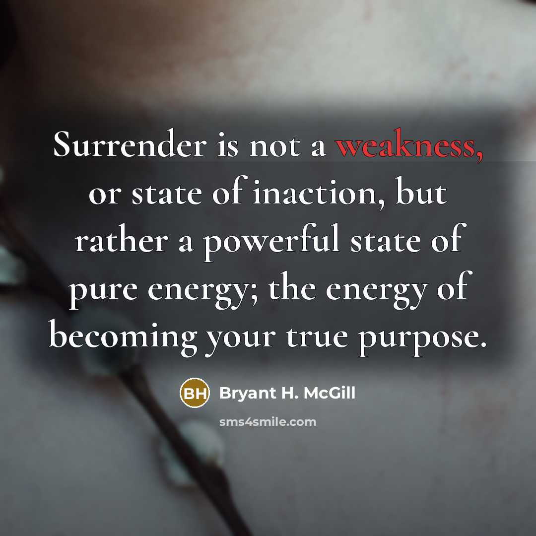 “Surrender is not a weakness, or state of inaction, but rather a powerful state of pure energy; the energy of becoming your true purpose.” quote by Bryant H. McGill