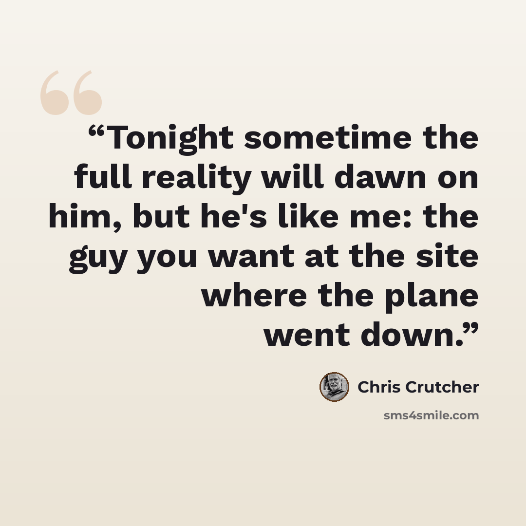 “Tonight sometime the full reality will dawn on him, but he's like me: the guy you want at the site where the plane went down.” quote by Chris Crutcher