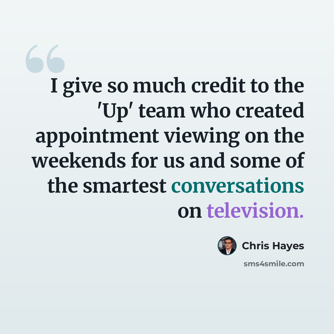“I give so much credit to the 'Up' team who created appointment viewing on the weekends for us and some of the smartest conversations on television.” quote by Chris Hayes