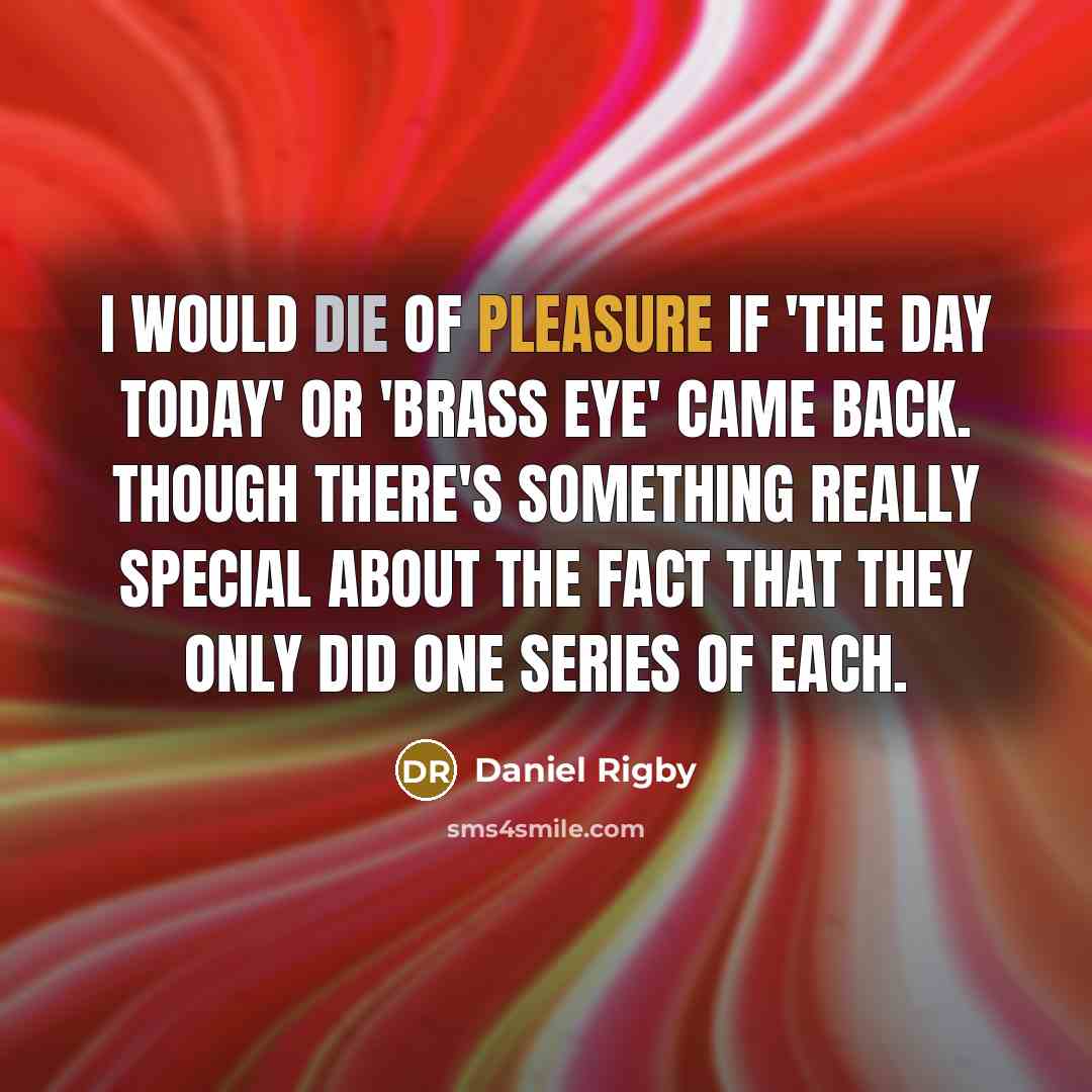 “I would die of pleasure if 'The Day Today' or 'Brass Eye' came back. Though there's something really special about the fact that they only did one series of each.” quote by Daniel Rigby