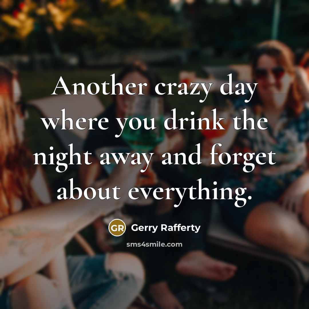 “Another crazy day where you drink the night away and forget about everything.” quote by Gerry Rafferty
