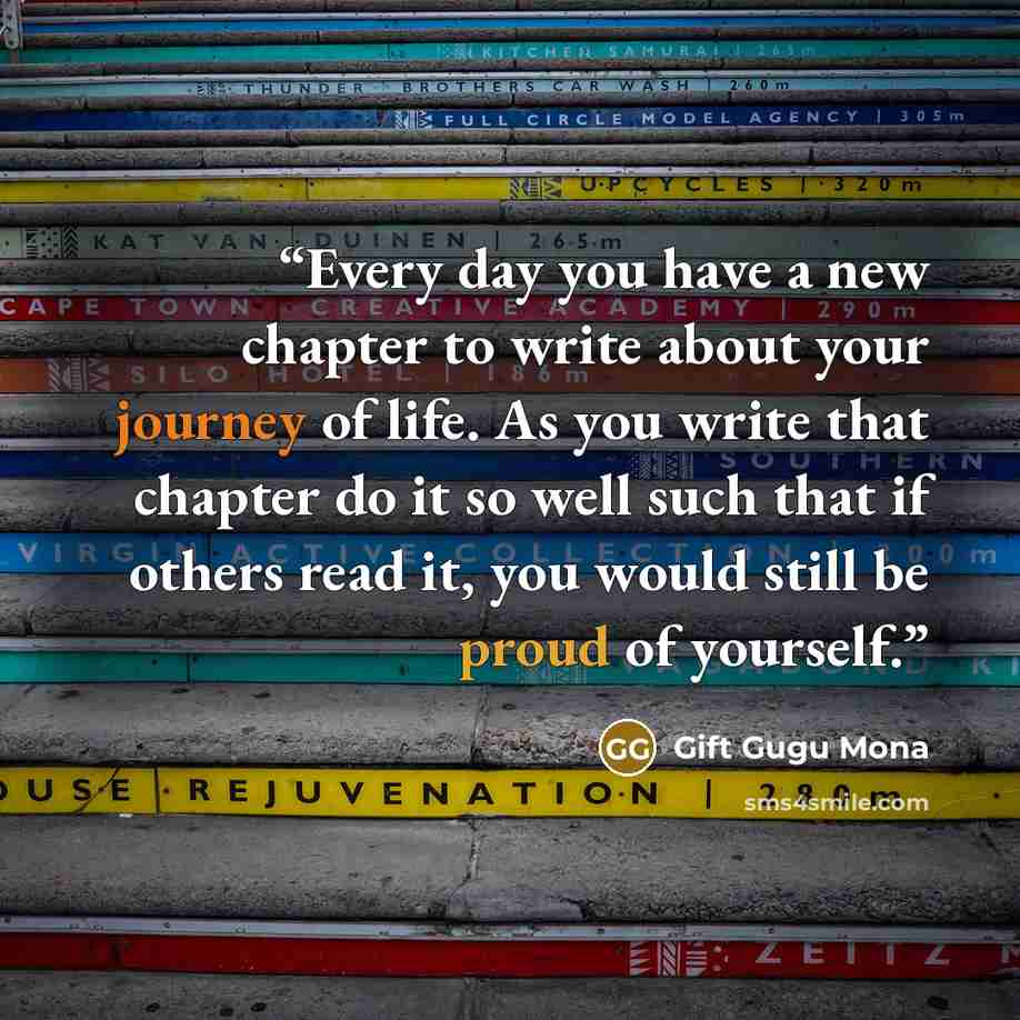 “Every day you have a new chapter to write about your journey of life. As you write that chapter do it so well such that if others read it, you would still be proud of yourself.” quote by Gift Gugu Mona