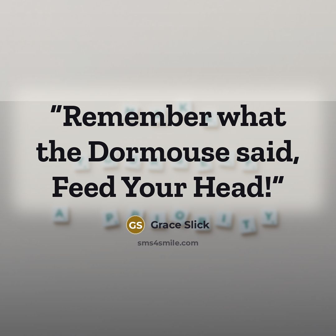 “Remember what the Dormouse said, Feed Your Head!” quote by Grace Slick