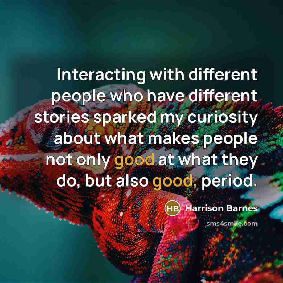 “Interacting with different people who have different stories sparked my curiosity about what makes people not only good at what they do, but also good, period.” quote by Harrison Barnes