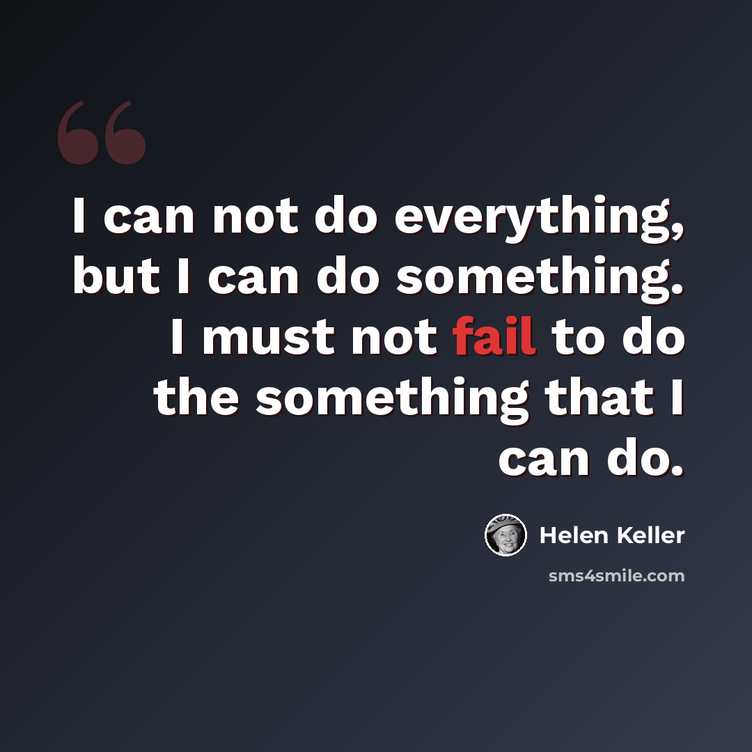 “I can not do everything, but I can do something. I must not fail to do the something that I can do.” quote by Helen Keller