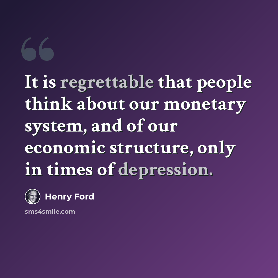 “It is regrettable that people think about our monetary system, and of our economic structure, only in times of depression.” quote by Henry Ford