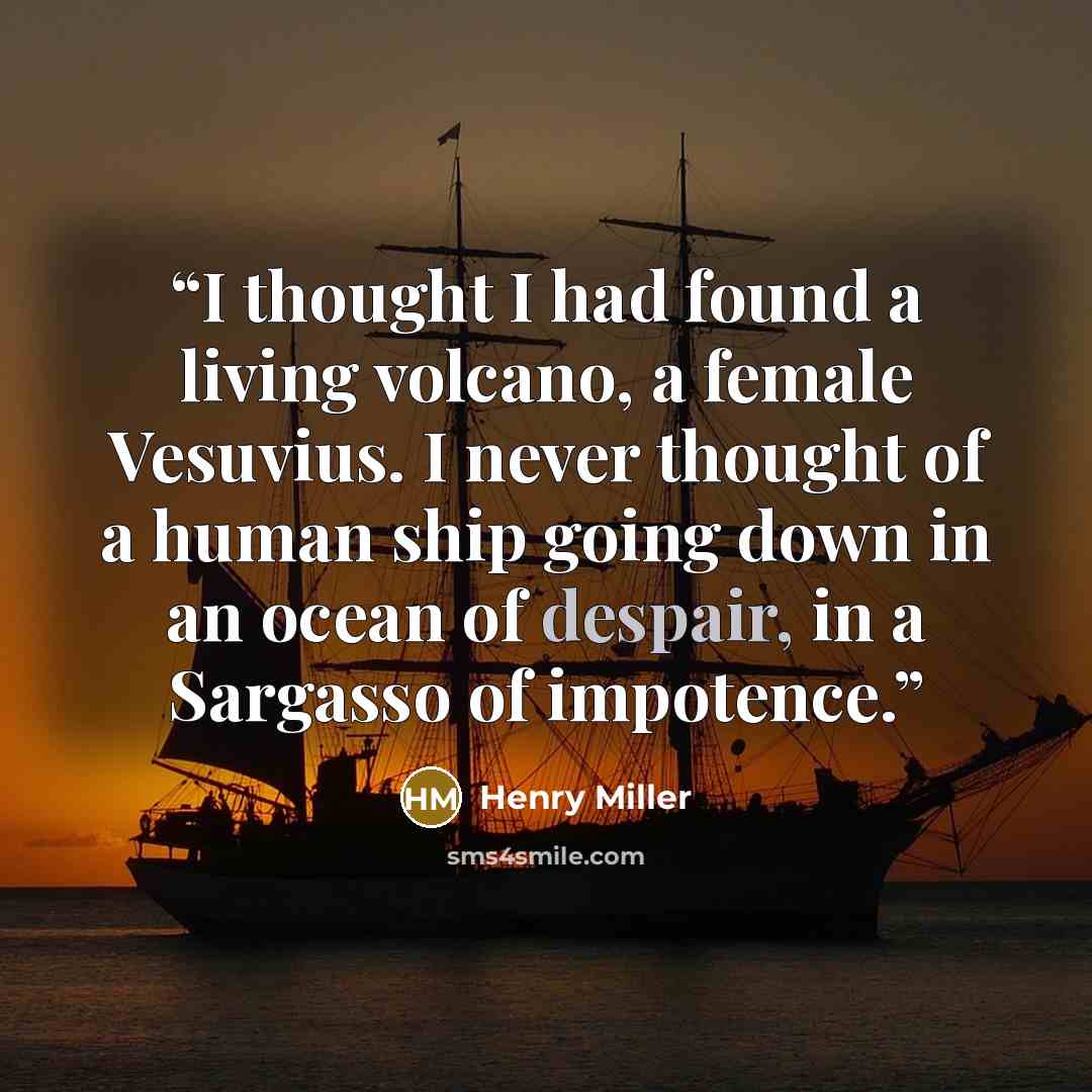 “I thought I had found a living volcano, a female Vesuvius. I never thought of a human ship going down in an ocean of despair, in a Sargasso of impotence.” quote by Henry Miller