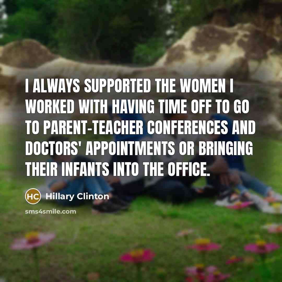 “I always supported the women I worked with having time off to go to parent-teacher conferences and doctors' appointments or bringing their infants into the office.” quote by Hillary Clinton