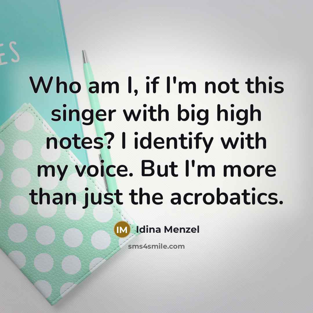 “Who am I, if I'm not this singer with big high notes? I identify with my voice. But I'm more than just the acrobatics.” quote by Idina Menzel