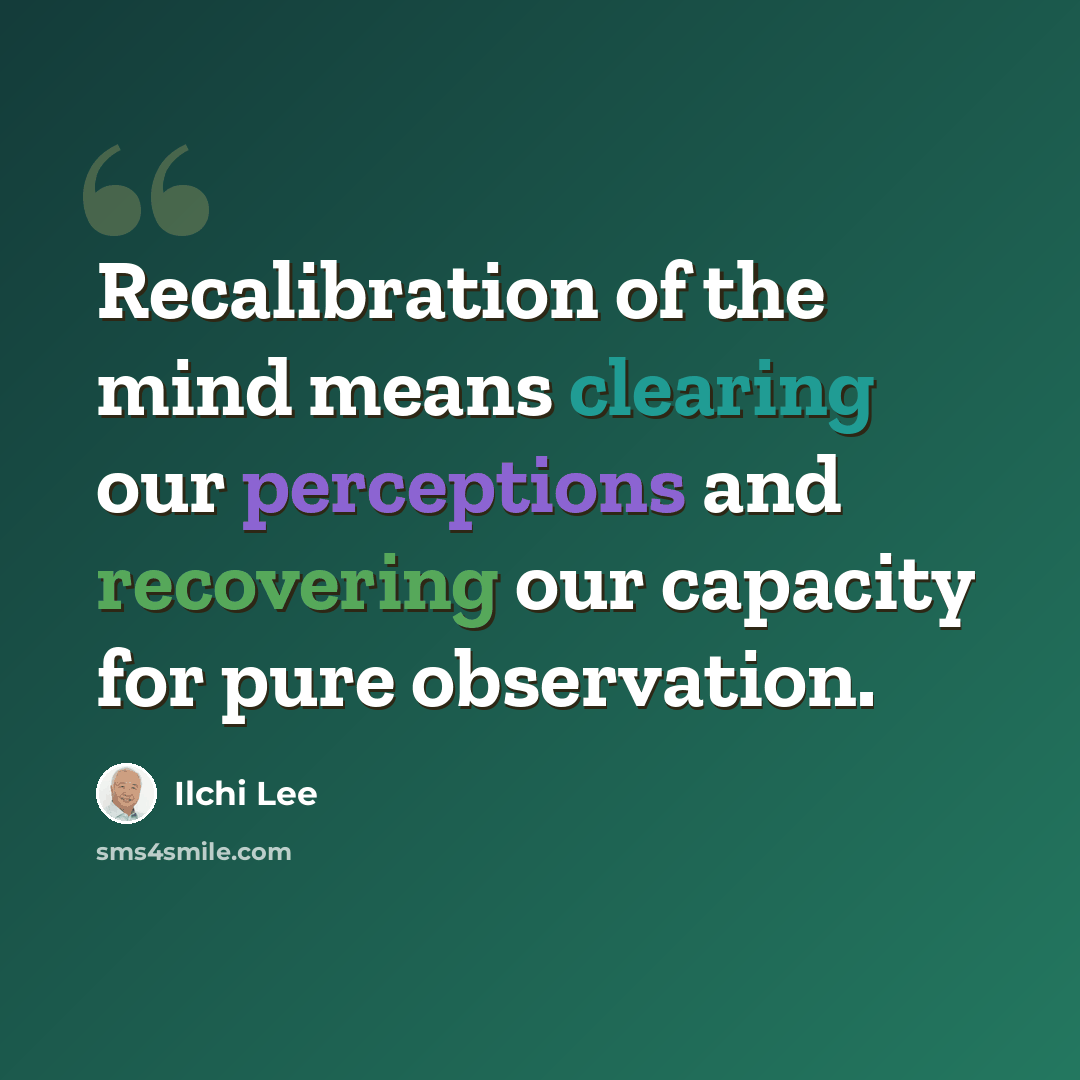 “Recalibration of the mind means clearing our perceptions and recovering our capacity for pure observation.” quote by Ilchi Lee
