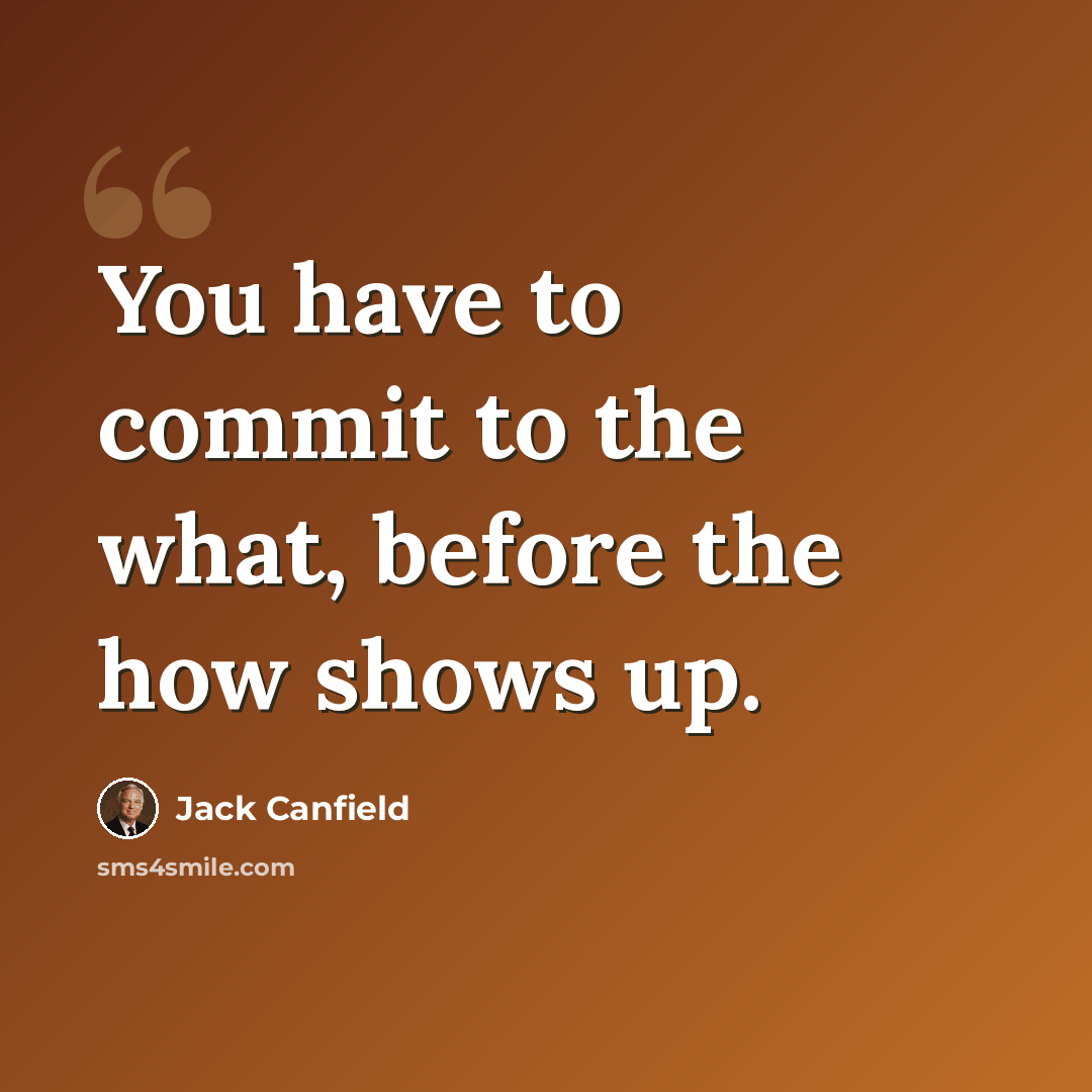“You have to commit to the what, before the how shows up.” quote by Jack Canfield