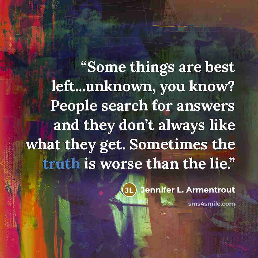 “Some things are best left...unknown, you know? People search for answers and they don’t always like what they get. Sometimes the truth is worse than the lie.” quote by Jennifer L. Armentrout