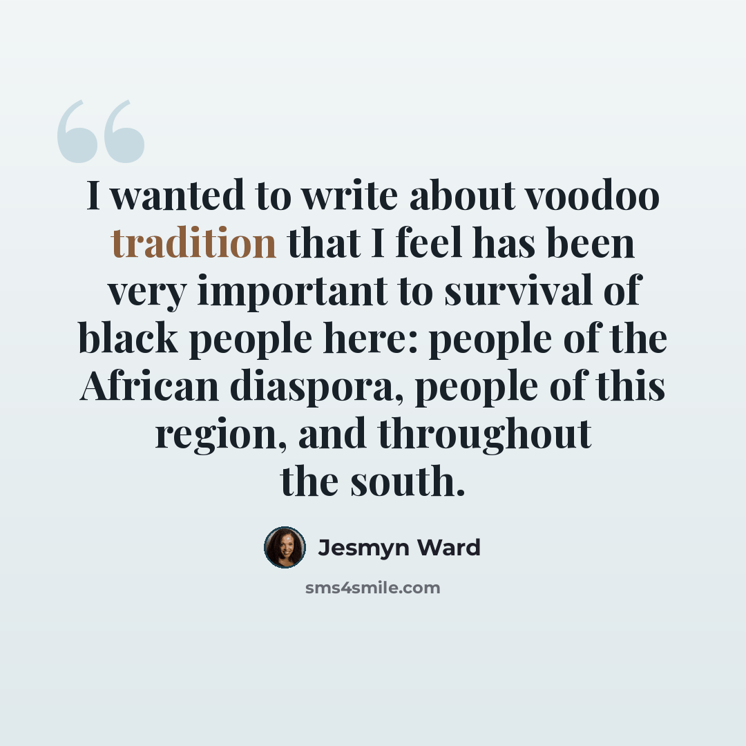 “I wanted to write about voodoo tradition that I feel has been very important to survival of black people here: people of the African diaspora, people of this region, and throughout the south.” quote by Jesmyn Ward