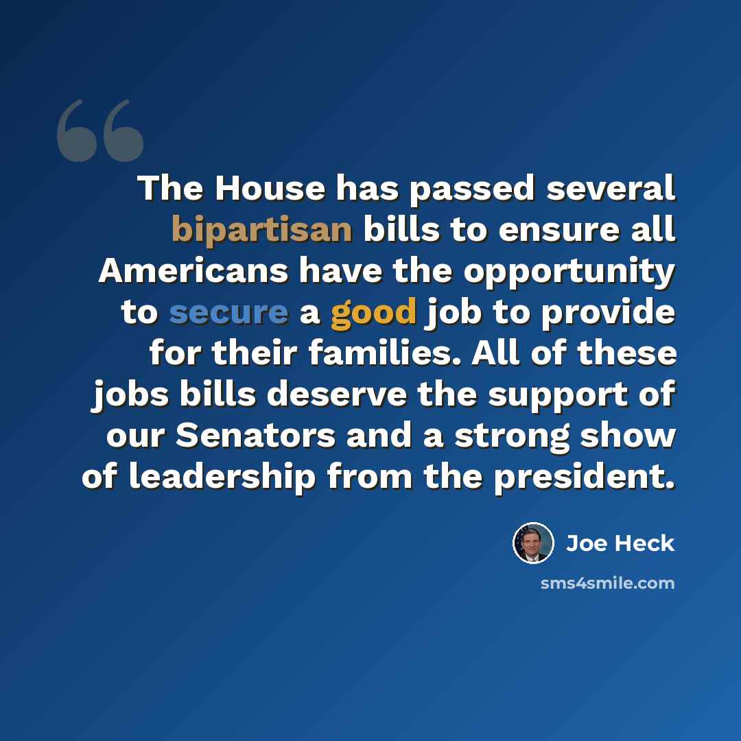 “The House has passed several bipartisan bills to ensure all Americans have the opportunity to secure a good job to provide for their families. All of these jobs bills deserve the support of our Senators and a strong show of leadership from the president.” quote by Joe Heck