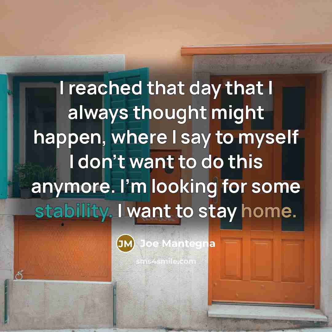“I reached that day that I always thought might happen, where I say to myself I don't want to do this anymore. I'm looking for some stability. I want to stay home.” quote by Joe Mantegna
