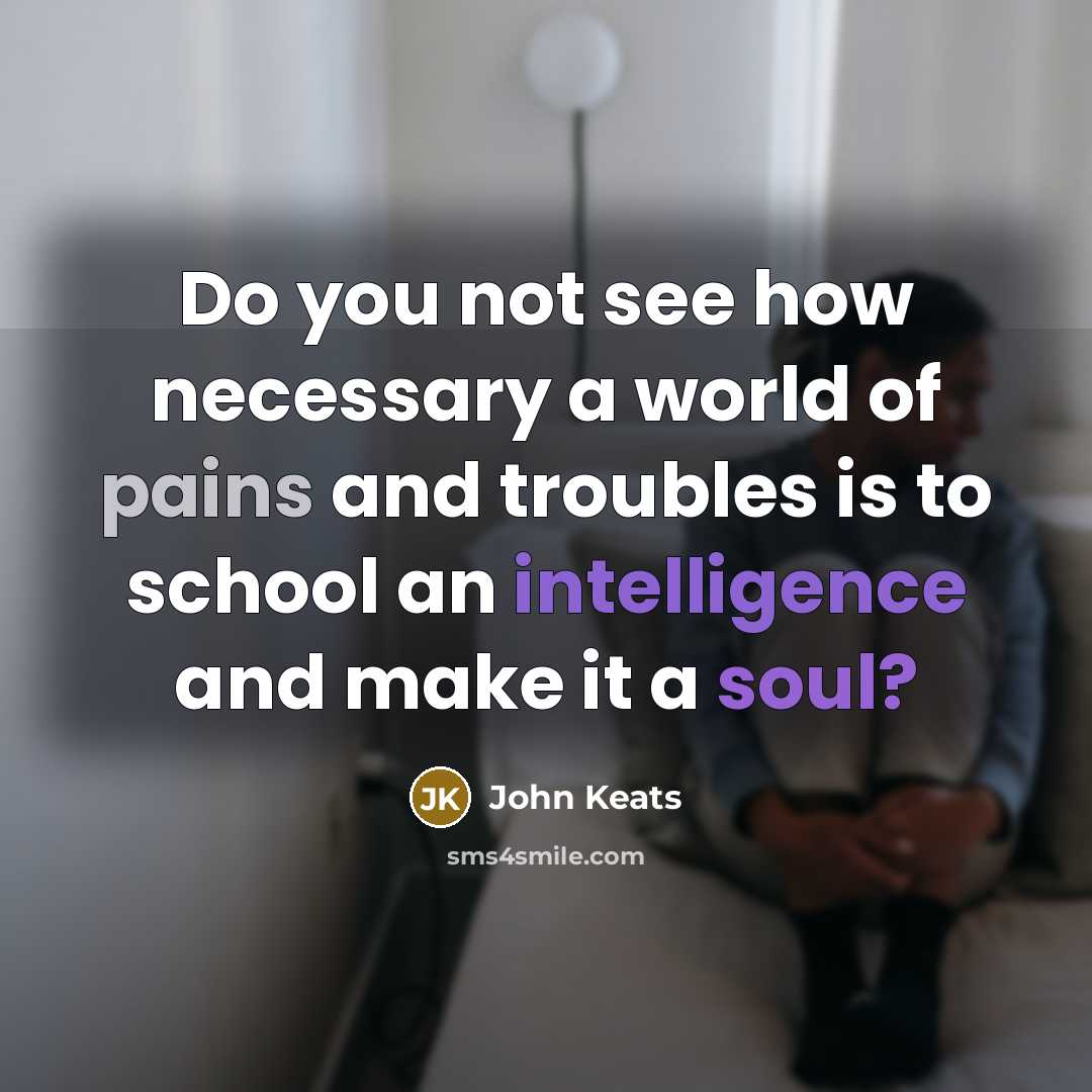 “Do you not see how necessary a world of pains and troubles is to school an intelligence and make it a soul?” quote by John Keats