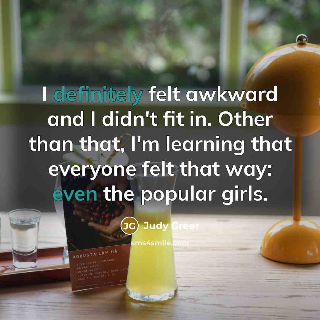 “I definitely felt awkward and I didn't fit in. Other than that, I'm learning that everyone felt that way: even the popular girls.” quote by Judy Greer