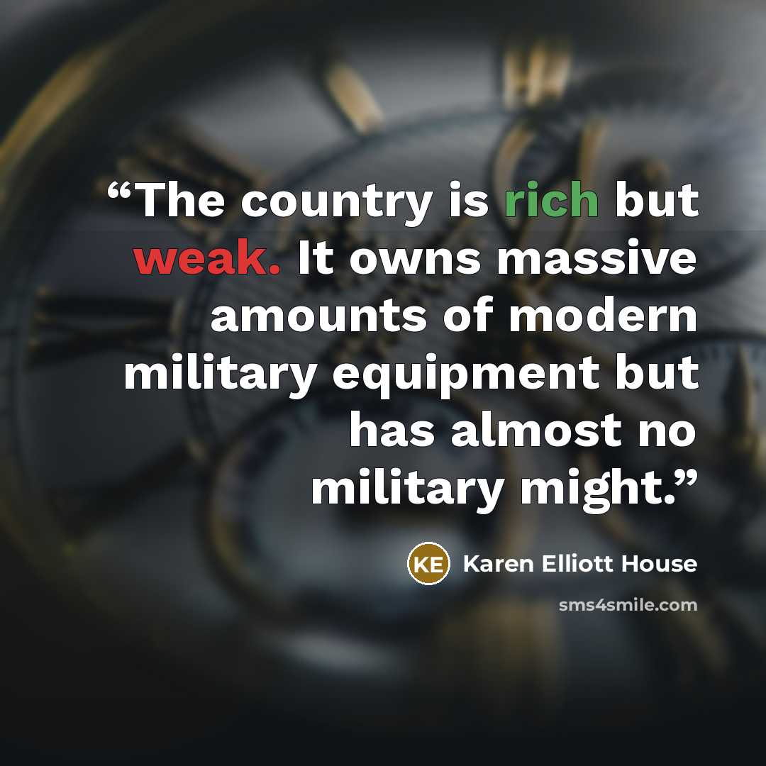 “The country is rich but weak. It owns massive amounts of modern military equipment but has almost no military might.” quote by Karen Elliott House