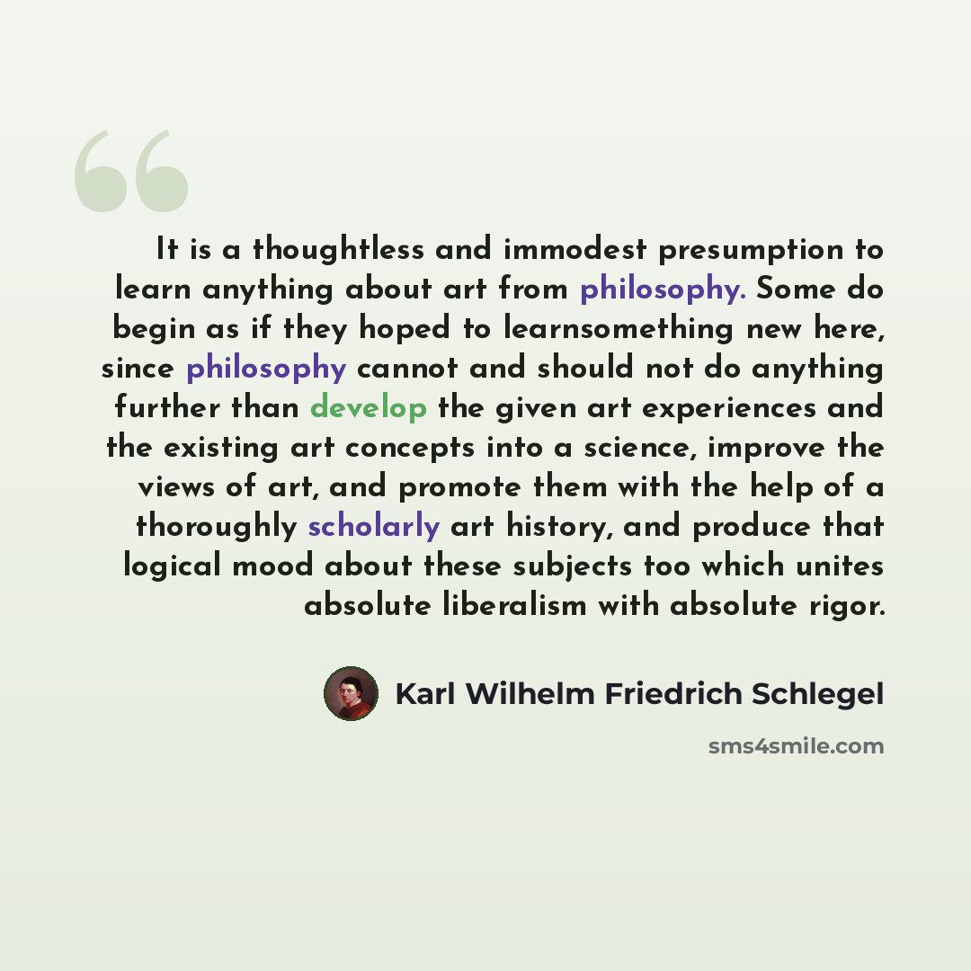 “It is a thoughtless and immodest presumption to learn anything about art from philosophy. Some do begin as if they hoped to learnsomething new here, since philosophy cannot and should not do anything further than develop the given art experiences and the existing art concepts into a science…” quote by Karl Wilhelm Friedrich Schlegel