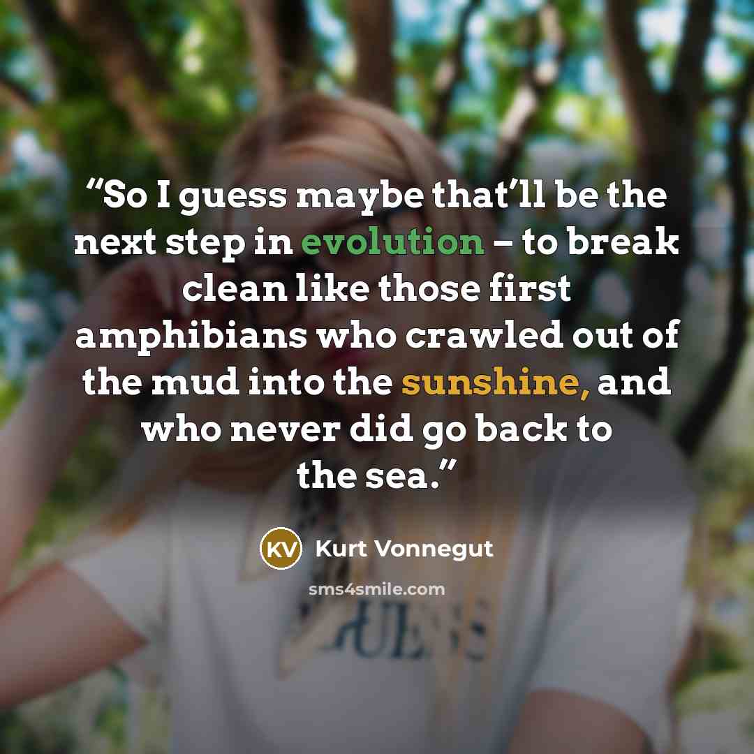 “So I guess maybe that’ll be the next step in evolution – to break clean like those first amphibians who crawled out of the mud into the sunshine, and who never did go back to the sea.” quote by Kurt Vonnegut