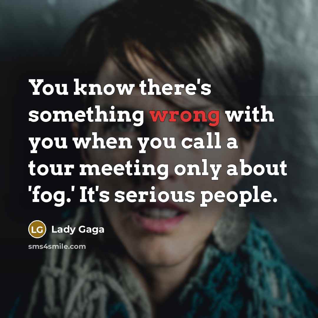 “You know there's something wrong with you when you call a tour meeting only about 'fog.' It's serious people.” quote by Lady Gaga