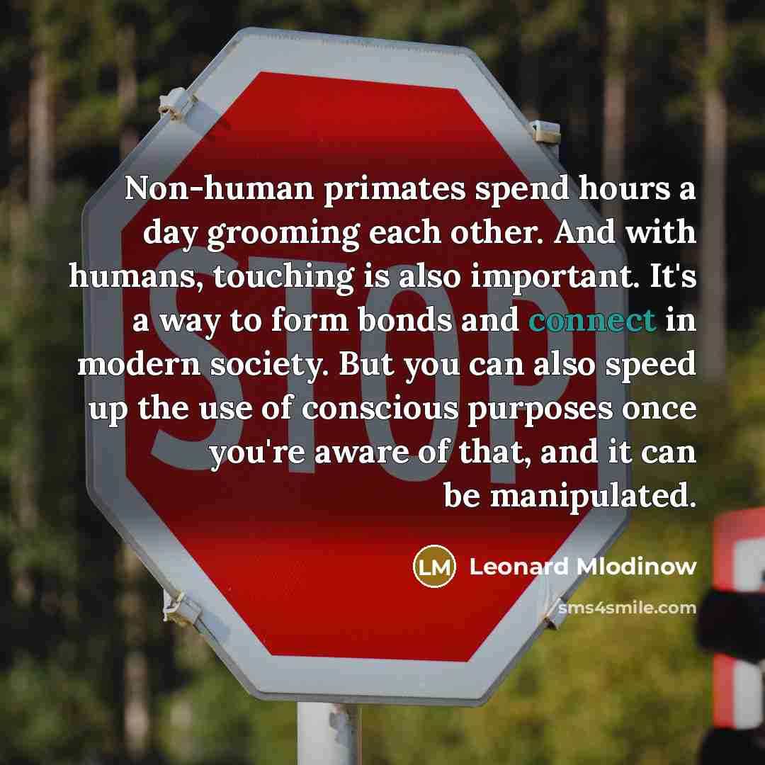 “Non-human primates spend hours a day grooming each other. And with humans, touching is also important. It's a way to form bonds and connect in modern society. But you can also speed up the use of conscious purposes once you're aware of that, and it can be manipulated.” quote by Leonard Mlodinow