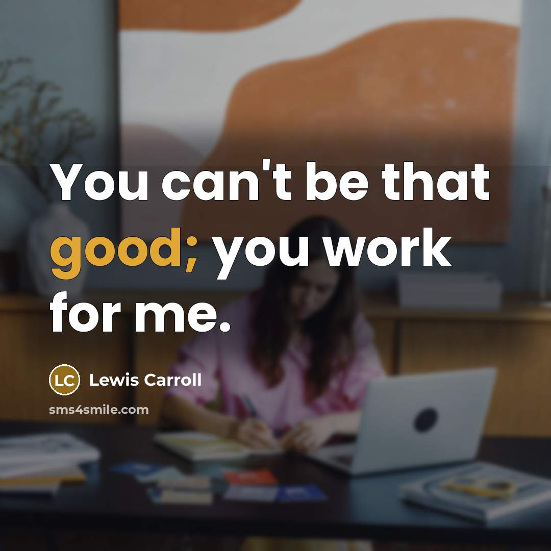 “You can't be that good; you work for me.” quote by Lewis Carroll