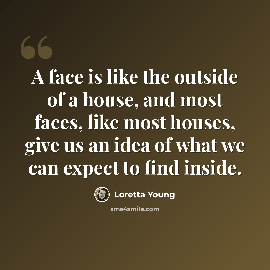 “A face is like the outside of a house, and most faces, like most houses, give us an idea of what we can expect to find inside.” quote by Loretta Young