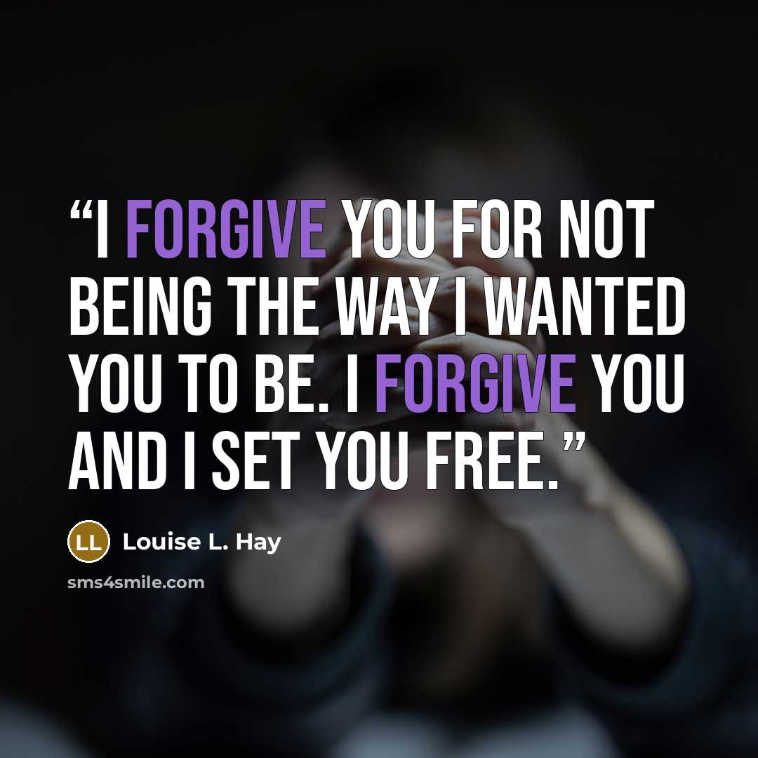 “I forgive you for not being the way I wanted you to be. I forgive you and I set you free.” quote by Louise L. Hay