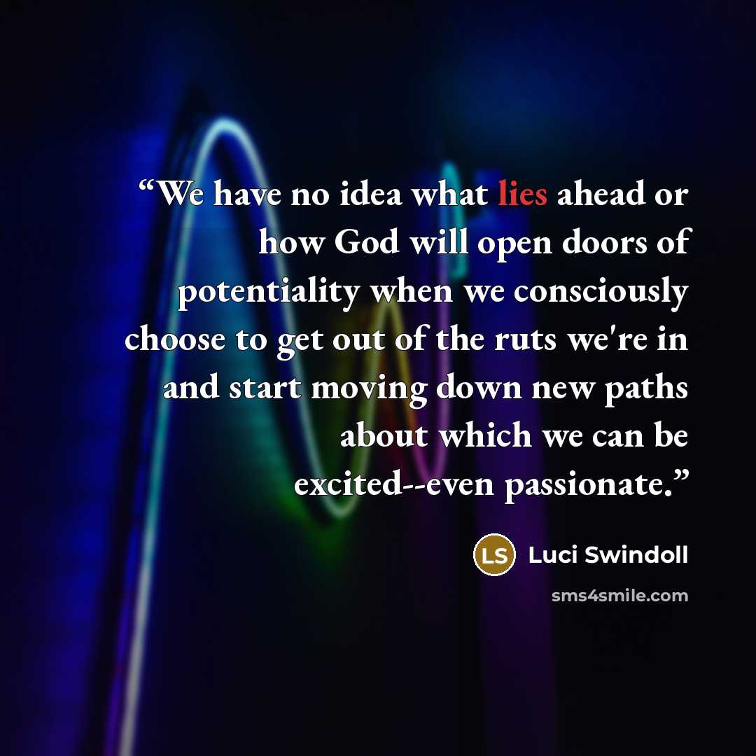 “We have no idea what lies ahead or how God will open doors of potentiality when we consciously choose to get out of the ruts we're in and start moving down new paths about which we can be excited--even passionate.” quote by Luci Swindoll