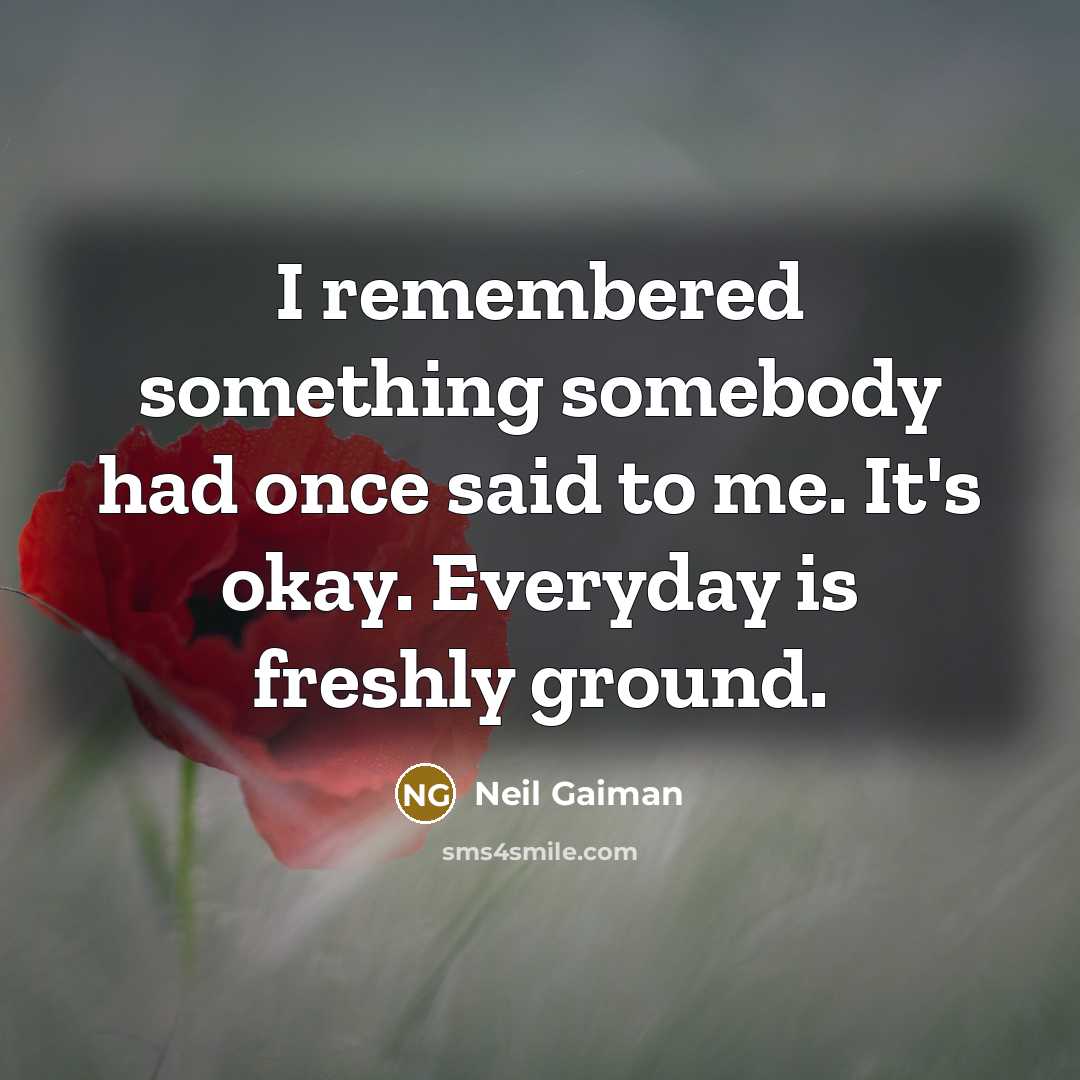 “I remembered something somebody had once said to me. It's okay. Everyday is freshly ground.” quote by Neil Gaiman