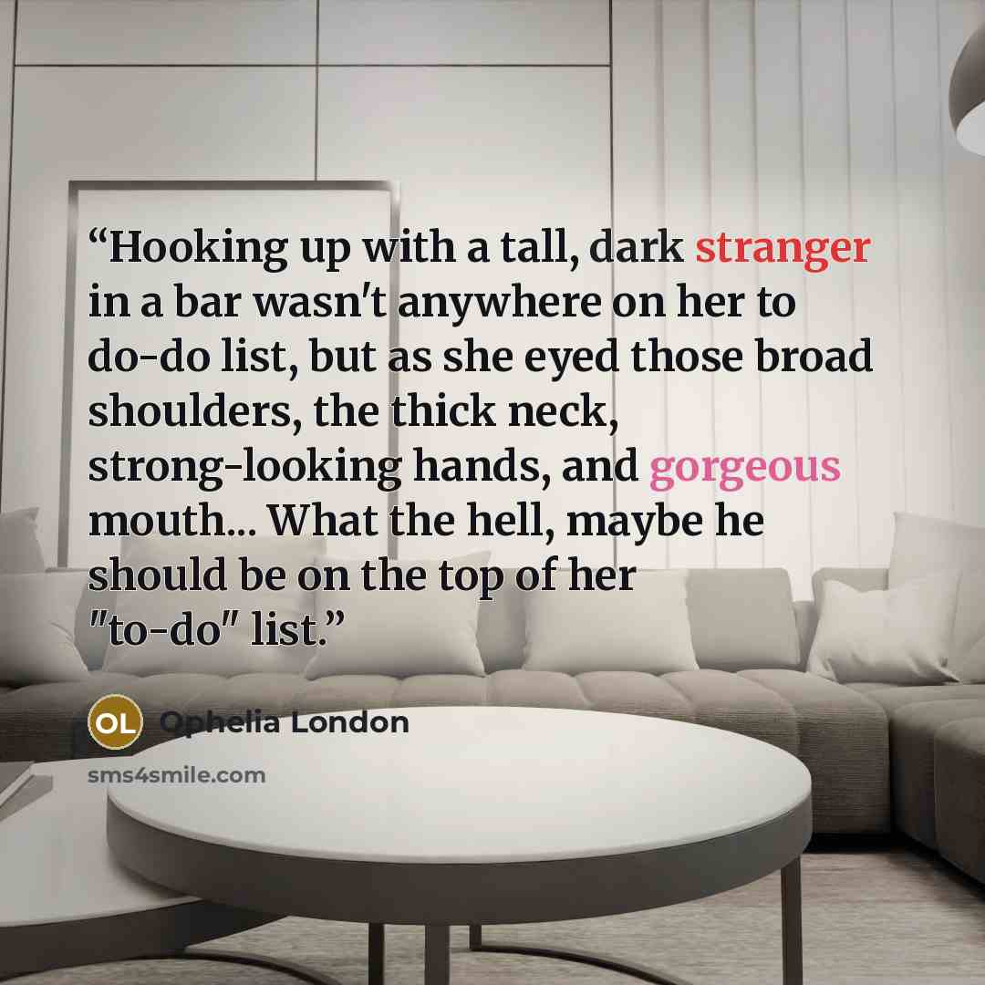 “Hooking up with a tall, dark stranger in a bar wasn't anywhere on her to do-do list, but as she eyed those broad shoulders, the thick neck, strong-looking hands, and gorgeous mouth... What the hell, maybe he should be on the top of her "to-do" list.” quote by Ophelia London