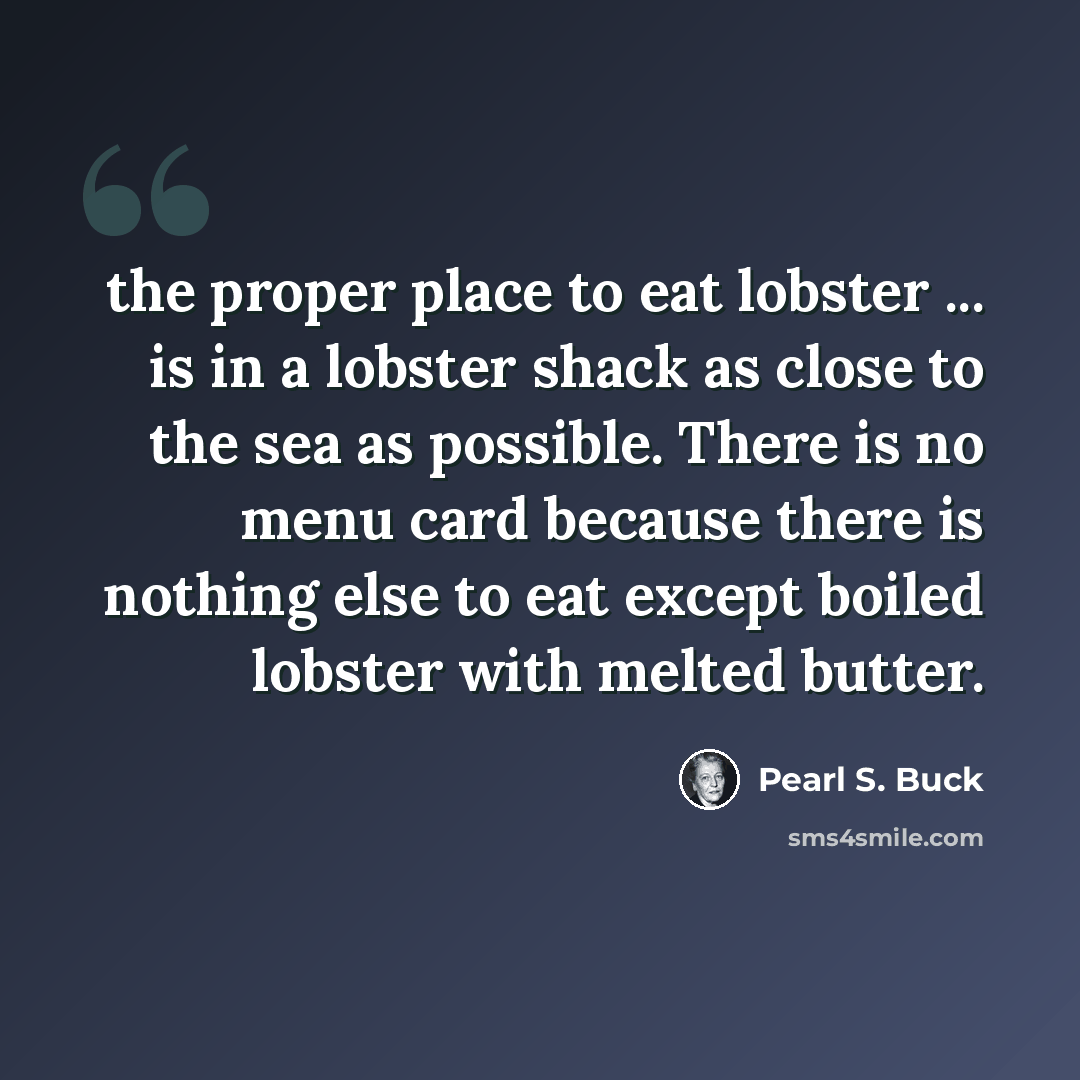 “the proper place to eat lobster ... is in a lobster shack as close to the sea as possible. There is no menu card because there is nothing else to eat except boiled lobster with melted butter.” quote by Pearl S. Buck