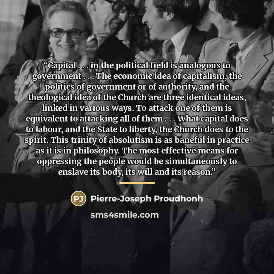 “Capital . . . in the political field is analogous to government . . . The economic idea of capitalism, the politics of government or of authority, and the theological idea of the Church are three identical ideas, linked in various ways. To attack one of them is equivalent to attacking all of them…” quote by Anonymous