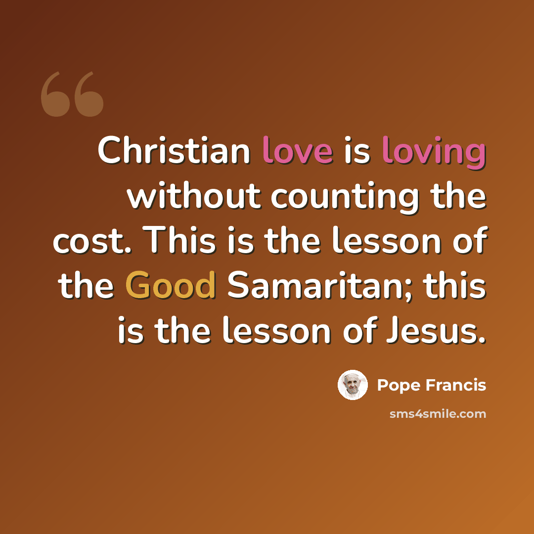 “Christian love is loving without counting the cost. This is the lesson of the Good Samaritan; this is the lesson of Jesus.” quote by Pope Francis