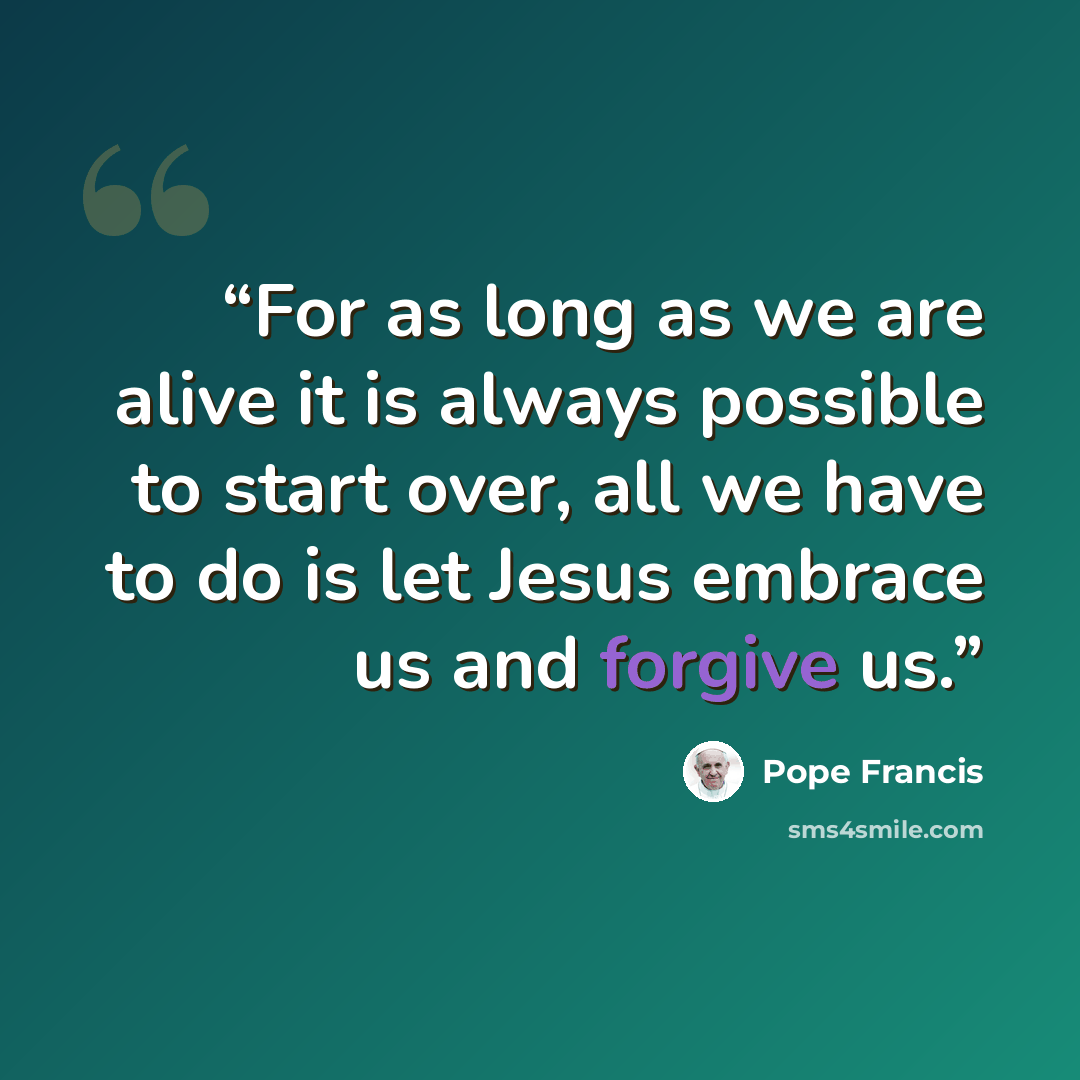 “For as long as we are alive it is always possible to start over, all we have to do is let Jesus embrace us and forgive us.” quote by Pope Francis