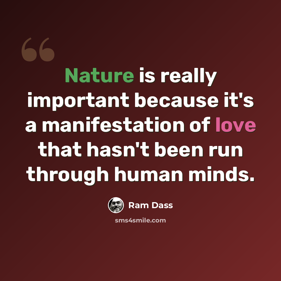 “Nature is really important because it's a manifestation of love that hasn't been run through human minds.” quote by Ram Dass