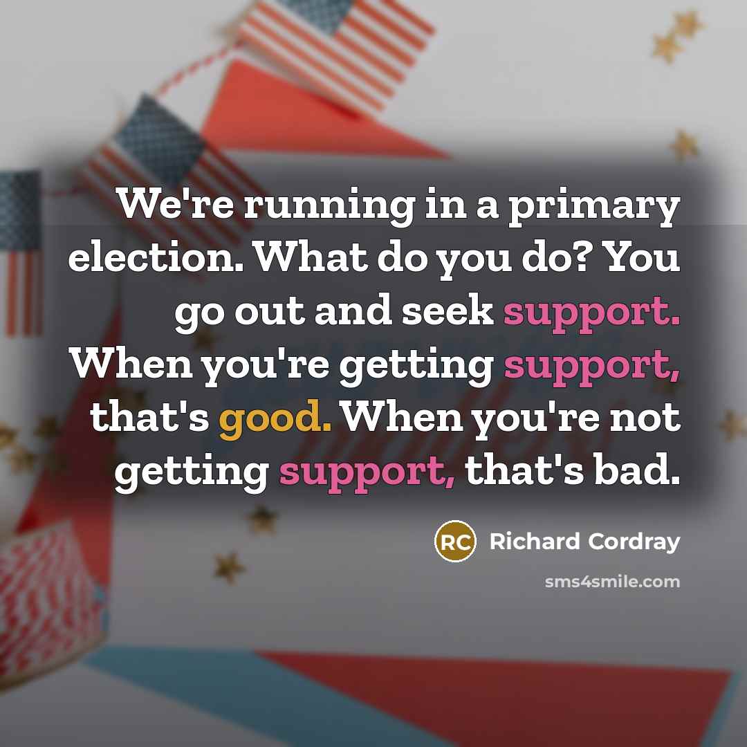 “We're running in a primary election. What do you do? You go out and seek support. When you're getting support, that's good. When you're not getting support, that's bad.” quote by Richard Cordray