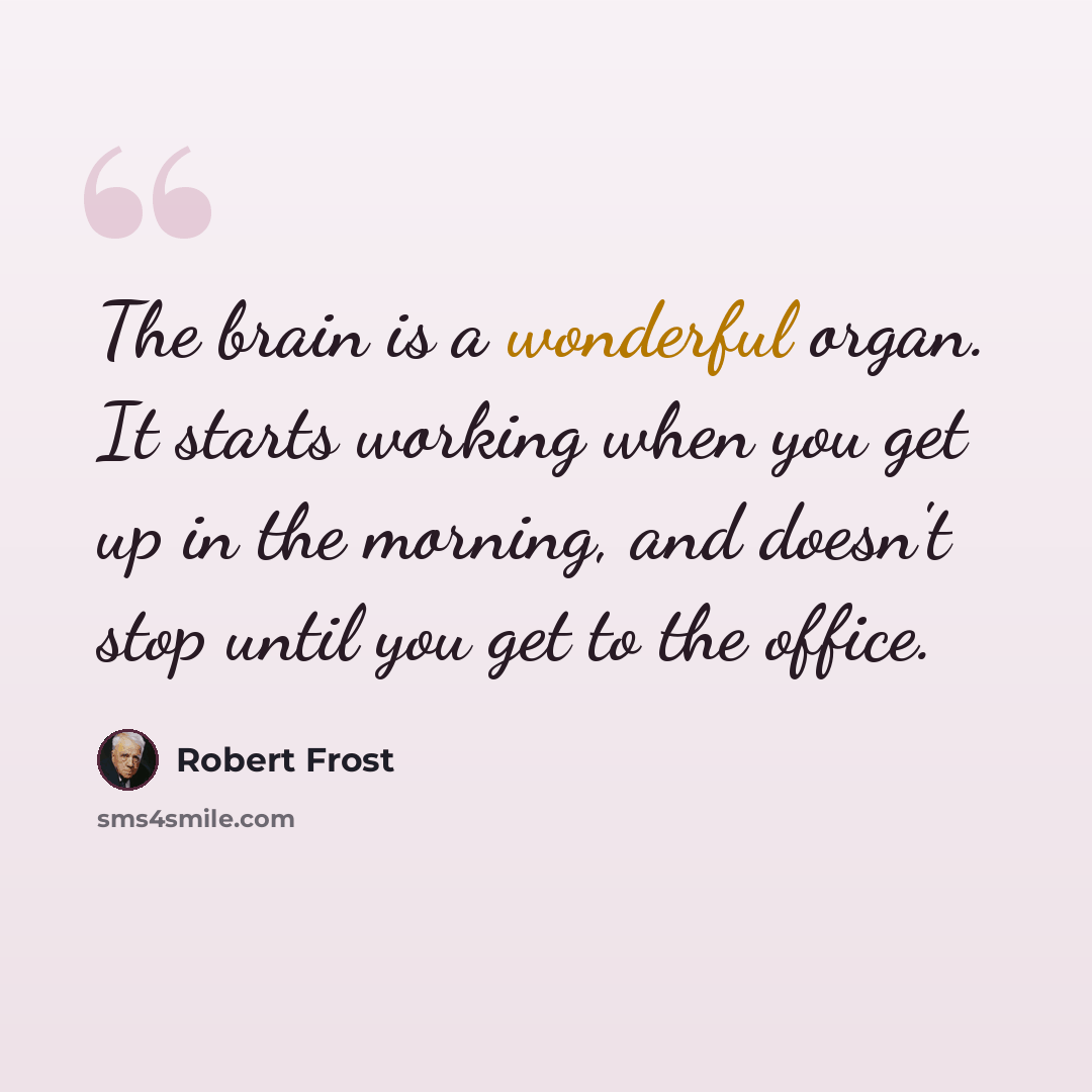 “The brain is a wonderful organ. It starts working when you get up in the morning, and doesn't stop until you get to the office.” quote by Robert Frost