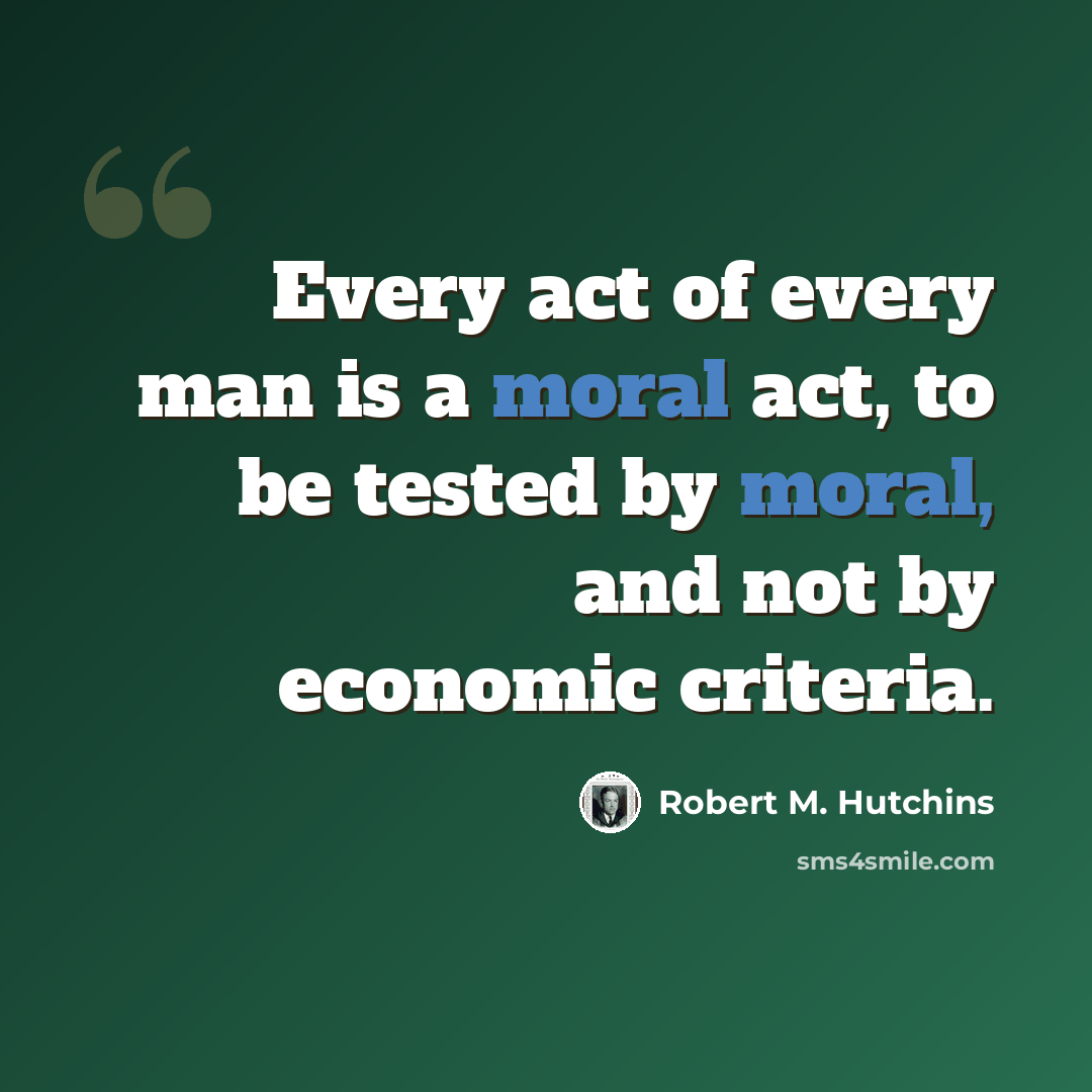 “Every act of every man is a moral act, to be tested by moral, and not by economic criteria.” quote by Robert M. Hutchins