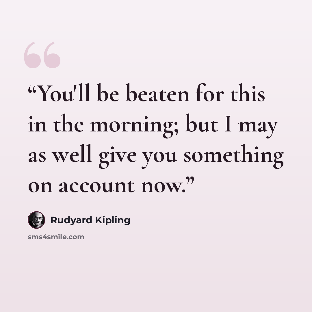 “You'll be beaten for this in the morning; but I may as well give you something on account now.” quote by Rudyard Kipling