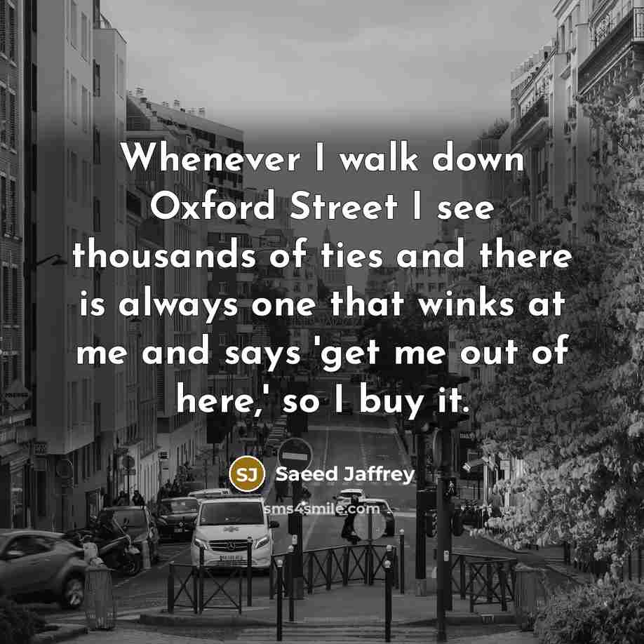 “Whenever I walk down Oxford Street I see thousands of ties and there is always one that winks at me and says 'get me out of here,' so I buy it.” quote by Saeed Jaffrey