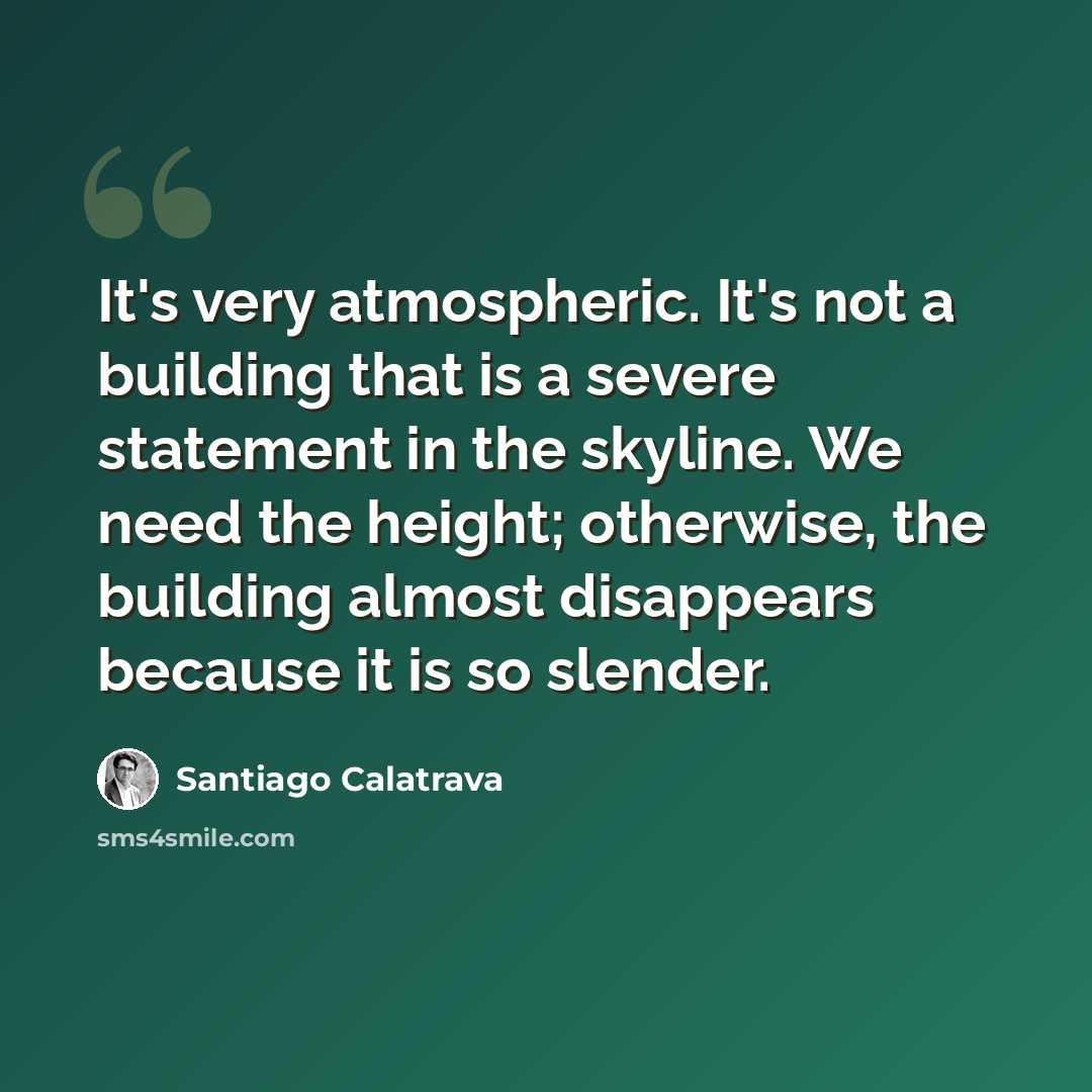 “It's very atmospheric. It's not a building that is a severe statement in the skyline. We need the height; otherwise, the building almost disappears because it is so slender.” quote by Santiago Calatrava