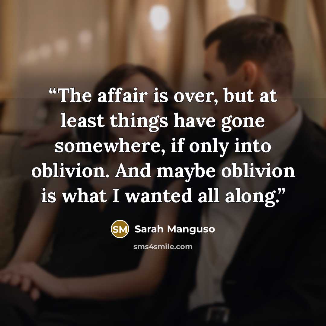 “The affair is over, but at least things have gone somewhere, if only into oblivion. And maybe oblivion is what I wanted all along.” quote by Sarah Manguso