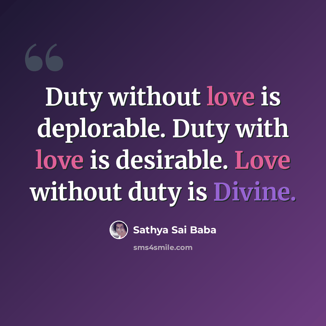 “Duty without love is deplorable. Duty with love is desirable. Love without duty is Divine.” quote by Sathya Sai Baba