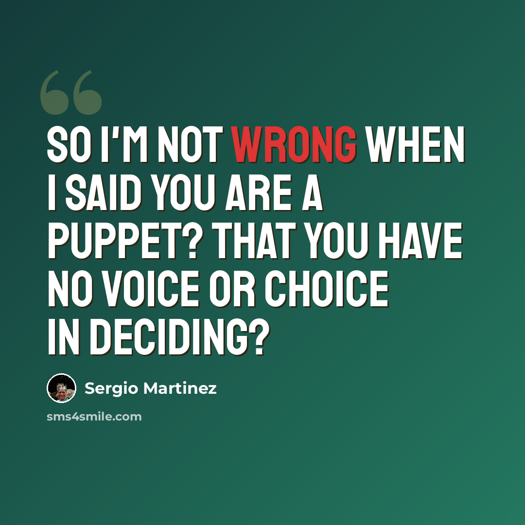 “So I'm not wrong when I said you are a puppet? That you have no voice or choice in deciding?” quote by Sergio Martinez