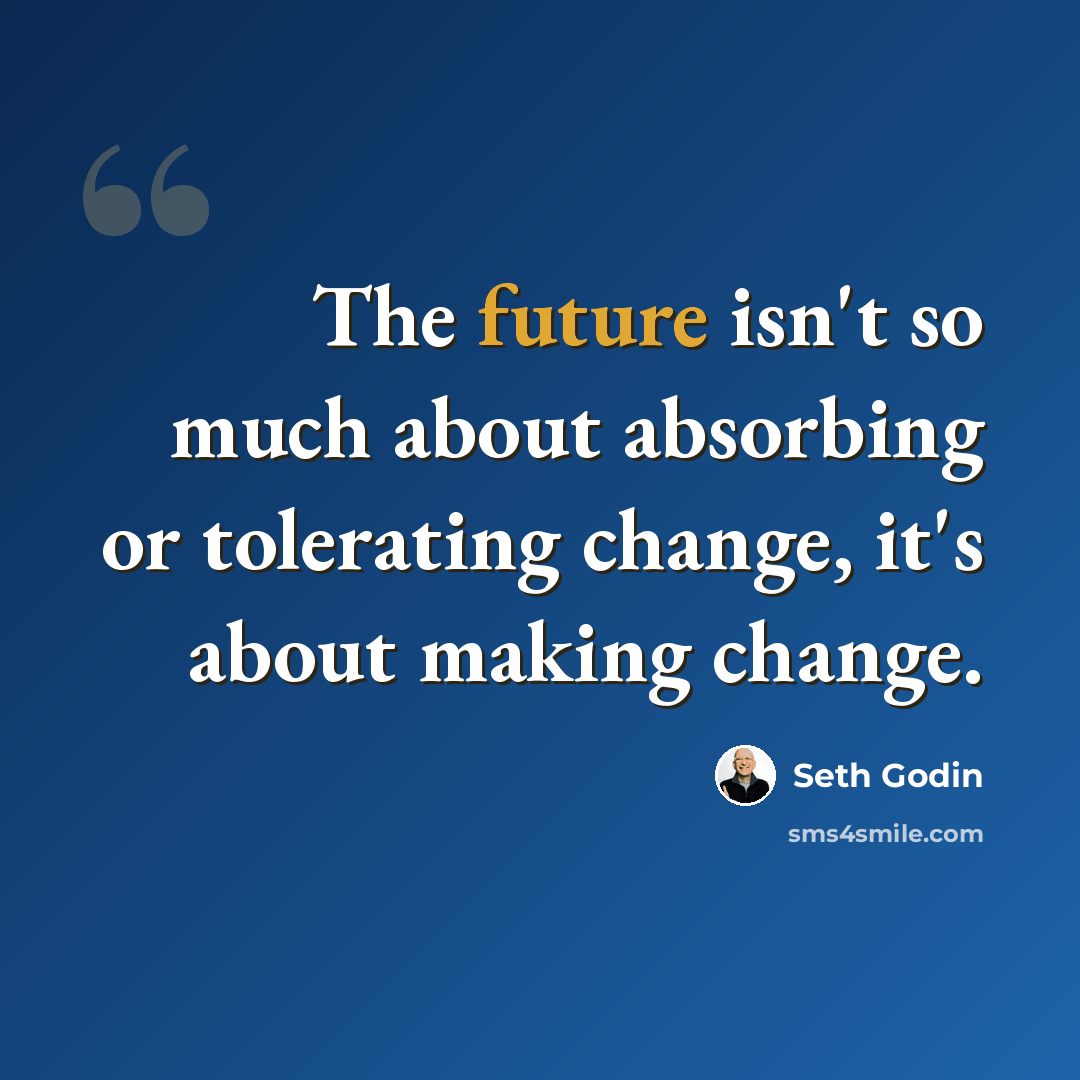 “The future isn't so much about absorbing or tolerating change, it's about making change.” quote by Seth Godin